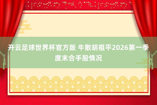 开云足球世界杯官方版 牛散胡祖平2026第一季度末合手股情况