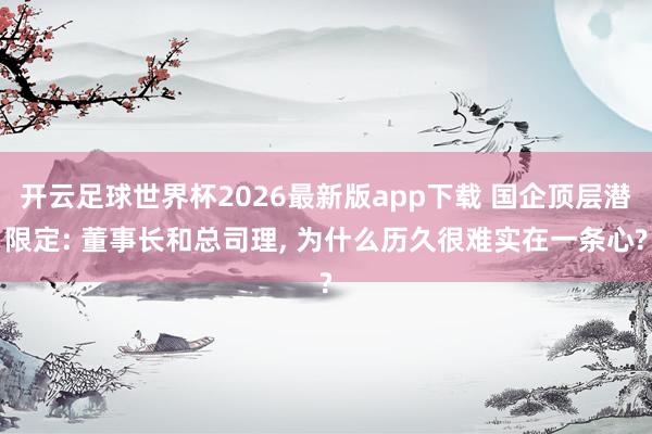 开云足球世界杯2026最新版app下载 国企顶层潜限定: 董事长和总司理, 为什么历久很难实在一条心?