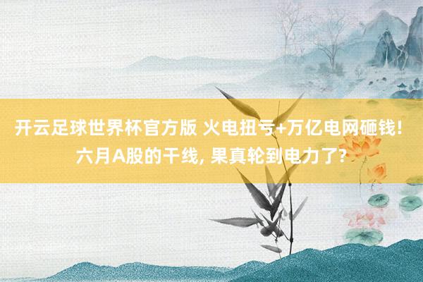 开云足球世界杯官方版 火电扭亏+万亿电网砸钱! 六月A股的干线, 果真轮到电力了?