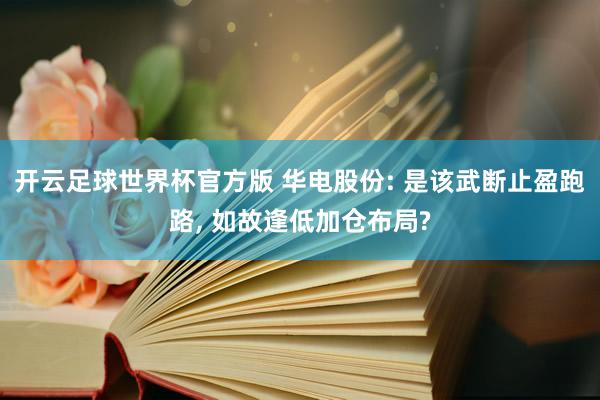开云足球世界杯官方版 华电股份: 是该武断止盈跑路, 如故逢低加仓布局?