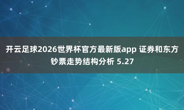 开云足球2026世界杯官方最新版app 证券和东方钞票走势结构分析 5.27