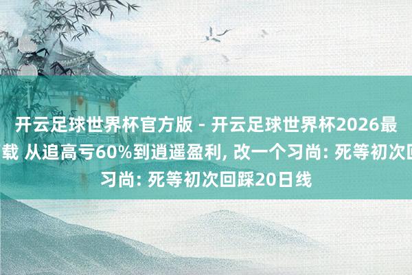开云足球世界杯官方版 - 开云足球世界杯2026最新版app下载 从追高亏60%到逍遥盈利, 改一个习尚: 死等初次回踩20日线