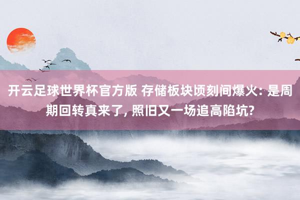 开云足球世界杯官方版 存储板块顷刻间爆火: 是周期回转真来了, 照旧又一场追高陷坑?