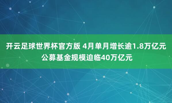 开云足球世界杯官方版 4月单月增长逾1.8万亿元 公募基金规模迫临40万亿元