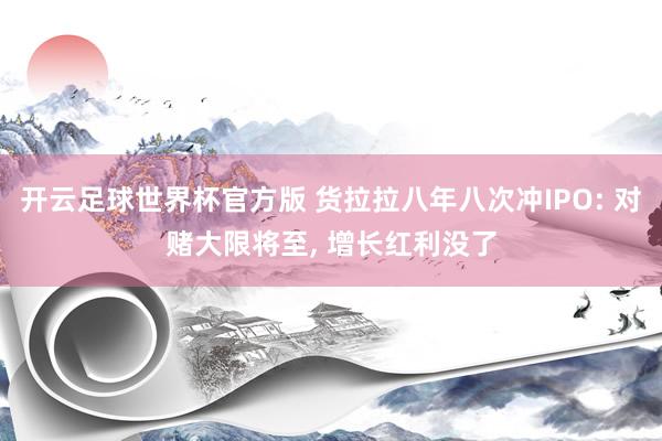 开云足球世界杯官方版 货拉拉八年八次冲IPO: 对赌大限将至, 增长红利没了