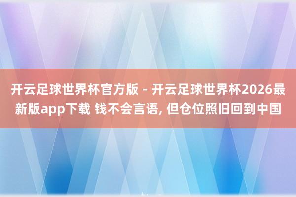 开云足球世界杯官方版 - 开云足球世界杯2026最新版app下载 钱不会言语, 但仓位照旧回到中国