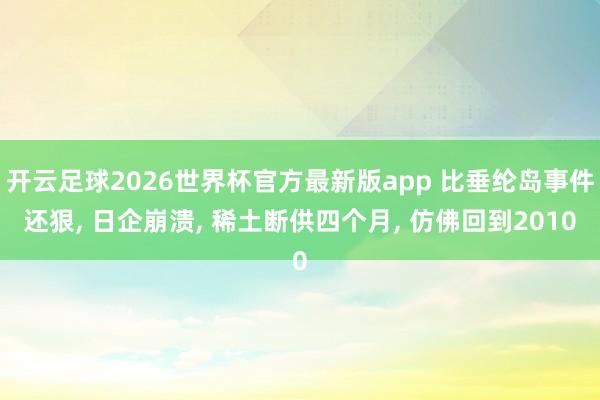 开云足球2026世界杯官方最新版app 比垂纶岛事件还狠, 日企崩溃, 稀土断供四个月, 仿佛回到2010