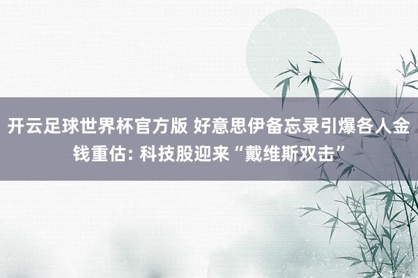开云足球世界杯官方版 好意思伊备忘录引爆各人金钱重估: 科技股迎来“戴维斯双击”