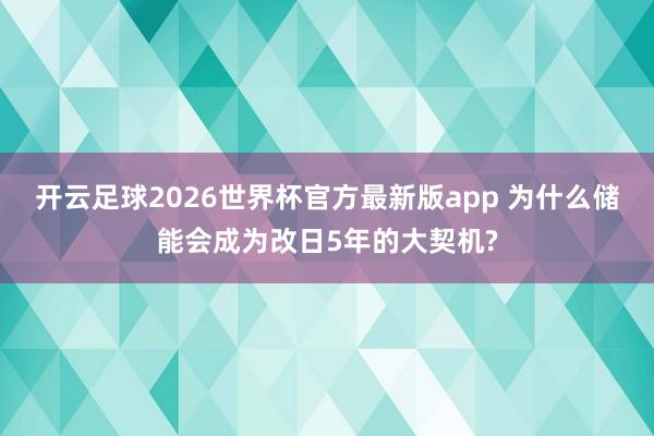 开云足球2026世界杯官方最新版app 为什么储能会成为改日5年的大契机?