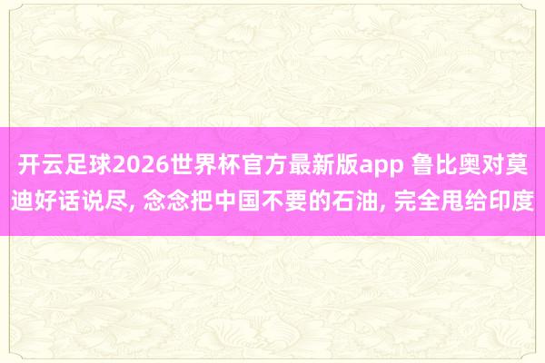 开云足球2026世界杯官方最新版app 鲁比奥对莫迪好话说尽, 念念把中国不要的石油, 完全甩给印度