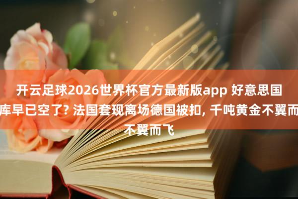 开云足球2026世界杯官方最新版app 好意思国金库早已空了? 法国套现离场德国被扣, 千吨黄金不翼而飞