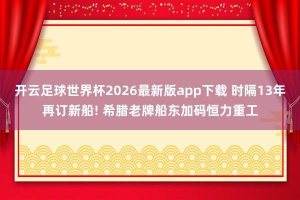 开云足球世界杯2026最新版app下载 时隔13年再订新船!