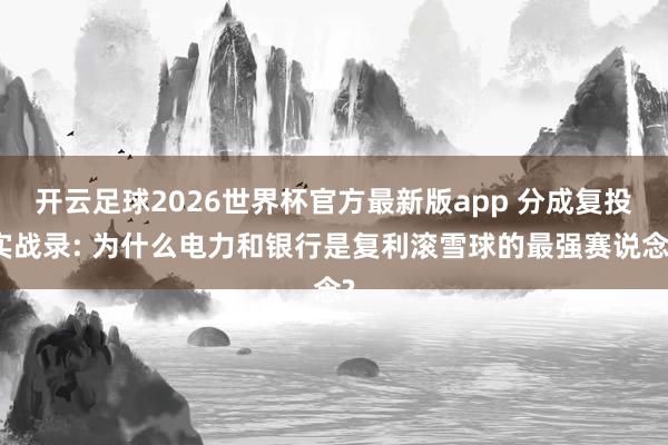 开云足球2026世界杯官方最新版app 分成复投实战录: 为什么电力和银行是复利滚雪球的最强赛说念?
