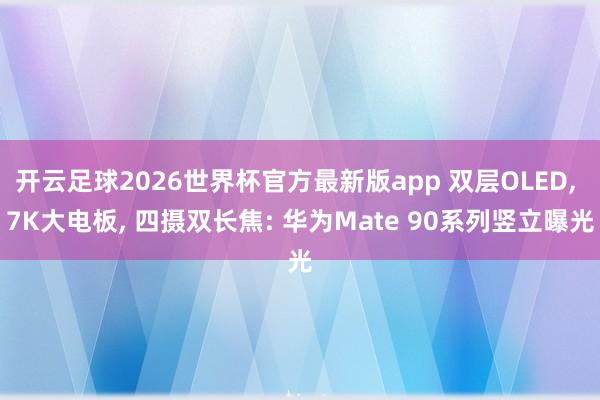 开云足球2026世界杯官方最新版app 双层OLED, 7K大电板, 四摄双长焦: 华为Mate 90系列竖立曝光