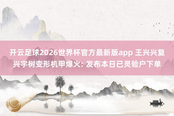 开云足球2026世界杯官方最新版app 王兴兴复兴宇树变形机甲爆火: 发布本日已灵验户下单