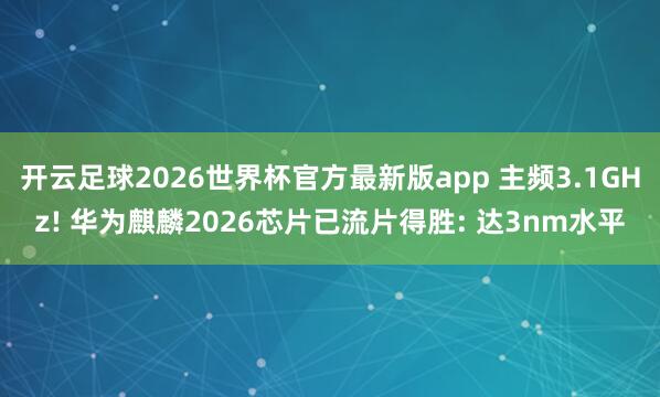 开云足球2026世界杯官方最新版app 主频3.1GHz! 华为麒麟2026芯片已流片得胜: 达3nm水平