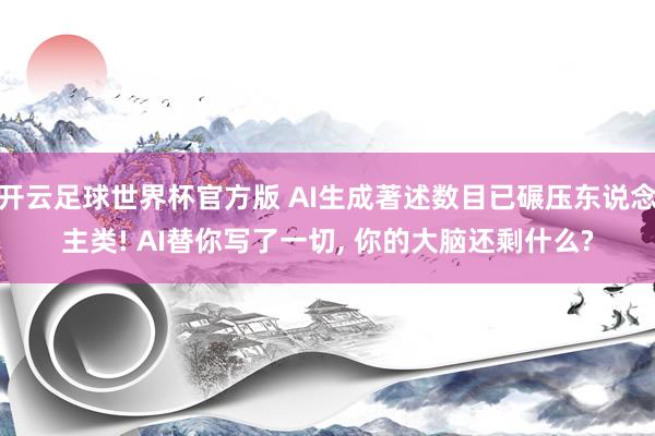 开云足球世界杯官方版 AI生成著述数目已碾压东说念主类! AI替你写了一切, 你的大脑还剩什么?
