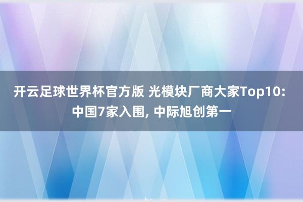 开云足球世界杯官方版 光模块厂商大家Top10: 中国7家入围, 中际旭创第一