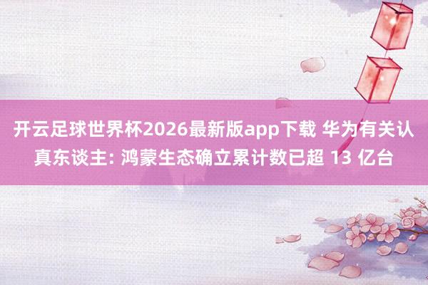 开云足球世界杯2026最新版app下载 华为有关认真东谈主: 鸿蒙生态确立累计数已超 13 亿台