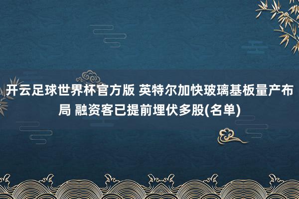 开云足球世界杯官方版 英特尔加快玻璃基板量产布局 融资客已提前埋伏多股(名单)