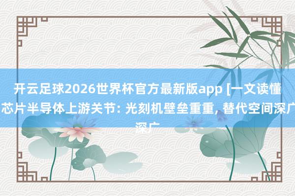 开云足球2026世界杯官方最新版app [一文读懂]芯片半导体上游关节: 光刻机壁垒重重, 替代空间深广
