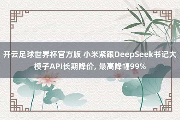 开云足球世界杯官方版 小米紧跟DeepSeek书记大模子API长期降价, 最高降幅99%