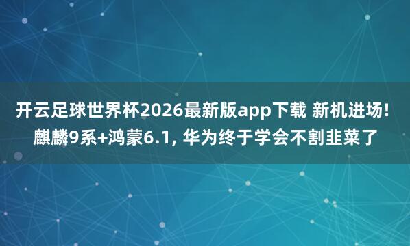 开云足球世界杯2026最新版app下载 新机进场! 麒麟9系+鸿蒙6.1, 华为终于学会不割韭菜了