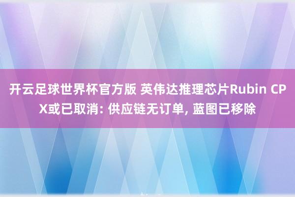 开云足球世界杯官方版 英伟达推理芯片Rubin CPX或已取消: 供应链无订单, 蓝图已移除