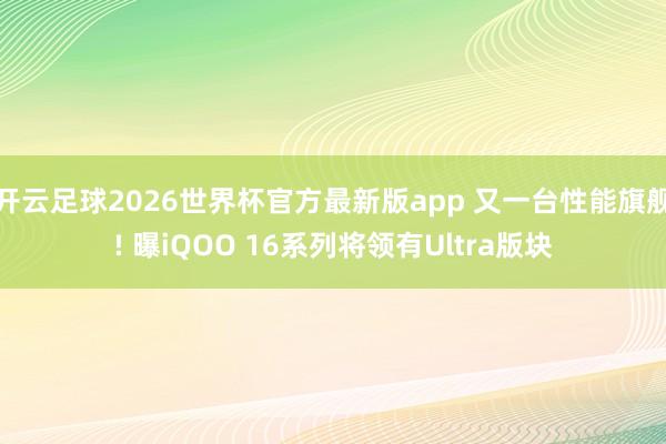 开云足球2026世界杯官方最新版app 又一台性能旗舰! 曝iQOO 16系列将领有Ultra版块