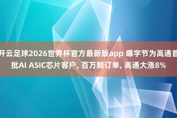 开云足球2026世界杯官方最新版app 曝字节为高通首批AI ASIC芯片客户, 百万颗订单, 高通大涨8%