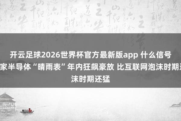 开云足球2026世界杯官方最新版app 什么信号? 行家半导体“晴雨表”年内狂飙豪放 比互联网泡沫时期还猛