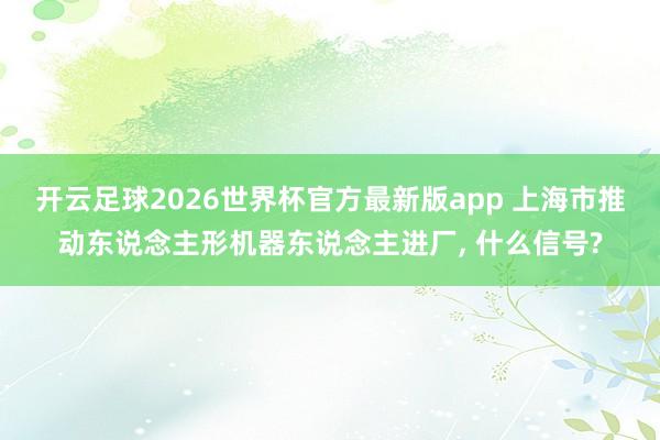 开云足球2026世界杯官方最新版app 上海市推动东说念主形机器东说念主进厂, 什么信号?