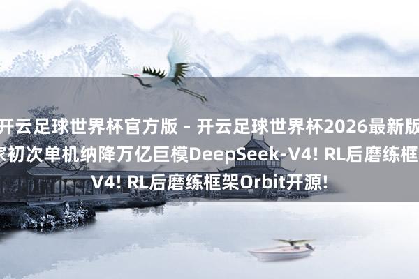 开云足球世界杯官方版 - 开云足球世界杯2026最新版app下载 行家初次单机纳降万亿巨模DeepSeek-V4! RL后磨练框架Orbit开源!