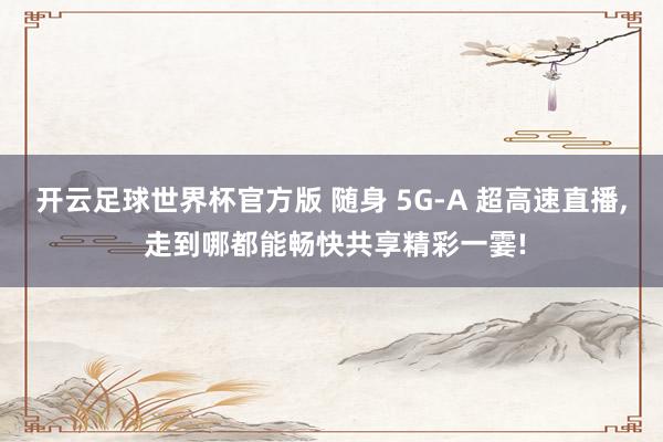 开云足球世界杯官方版 随身 5G-A 超高速直播, 走到哪都能畅快共享精彩一霎!