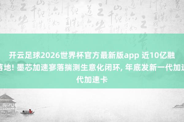 开云足球2026世界杯官方最新版app 近10亿融资落地! 墨芯加速寥落揣测生意化闭环, 年底发新一代加速卡