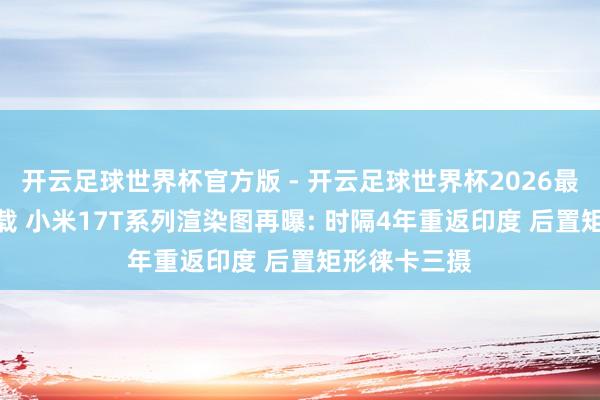 开云足球世界杯官方版 - 开云足球世界杯2026最新版app下载 小米17T系列渲染图再曝: 时隔4年重返印度 后置矩形徕卡三摄