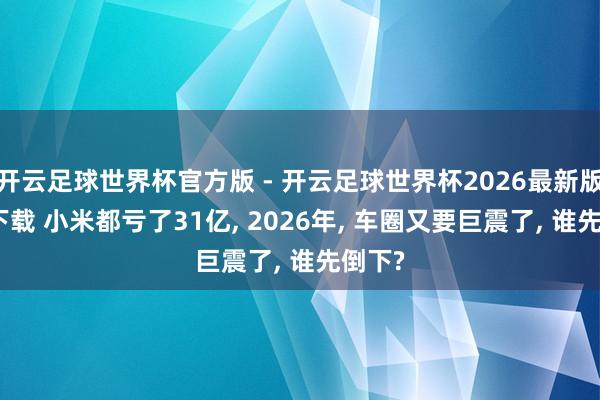 开云足球世界杯官方版 - 开云足球世界杯2026最新版app下载 小米都亏了31亿, 2026年, 车圈又要巨震了, 谁先倒下?