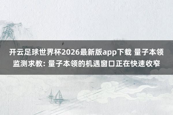 开云足球世界杯2026最新版app下载 量子本领监测求教: 量子本领的机遇窗口正在快速收窄