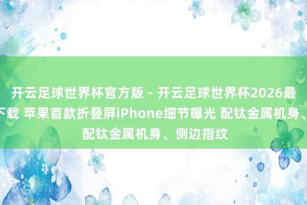开云足球世界杯官方版 - 开云足球世界杯2026最新版app下载 苹果首款折叠屏iPhone细节曝光 配钛金属机身、侧边指纹