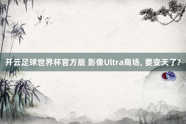 开云足球世界杯官方版 影像Ultra商场, 要变天了?