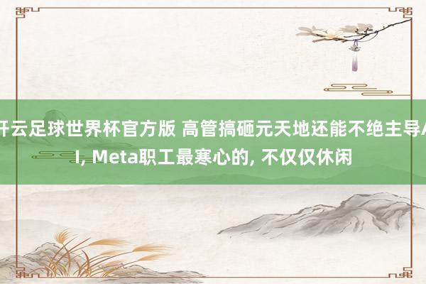 开云足球世界杯官方版 高管搞砸元天地还能不绝主导AI, Meta职工最寒心的, 不仅仅休闲