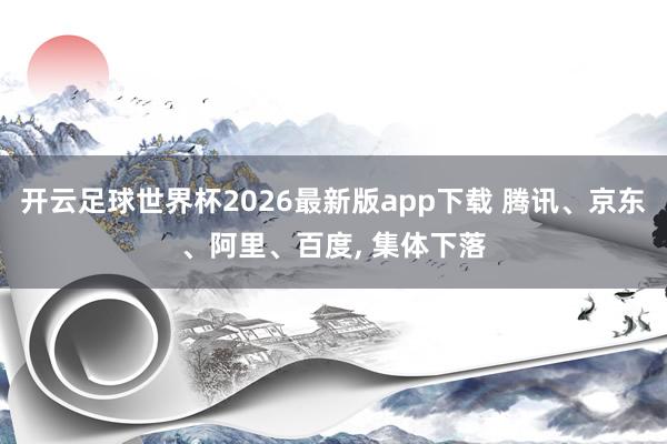 开云足球世界杯2026最新版app下载 腾讯、京东、阿里、百度, 集体下落
