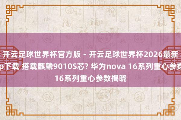 开云足球世界杯官方版 - 开云足球世界杯2026最新版app下载 搭载麒麟9010S芯? 华为nova 16系列重心参数揭晓