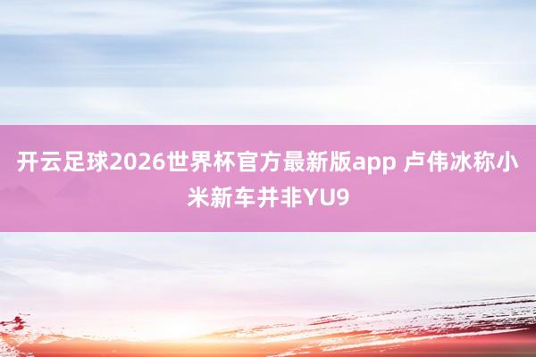 开云足球2026世界杯官方最新版app 卢伟冰称小米新车并非YU9