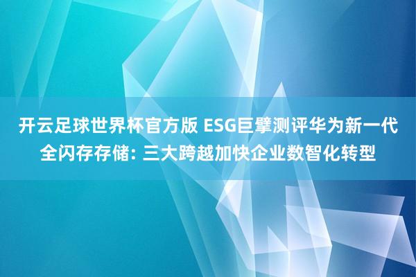 开云足球世界杯官方版 ESG巨擘测评华为新一代全闪存存储: 三大跨越加快企业数智化转型