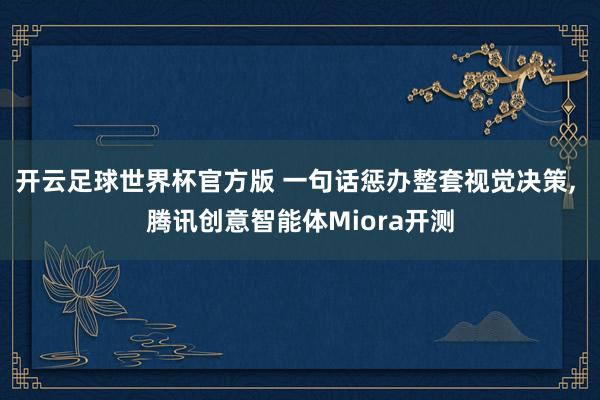 开云足球世界杯官方版 一句话惩办整套视觉决策, 腾讯创意智能体Miora开测