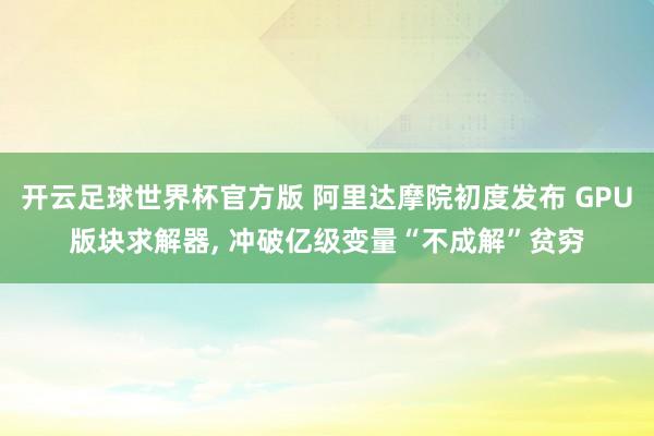 开云足球世界杯官方版 阿里达摩院初度发布 GPU版块求解器, 冲破亿级变量“不成解”贫穷