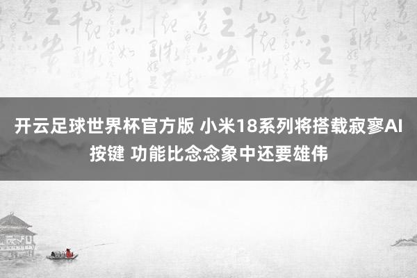 开云足球世界杯官方版 小米18系列将搭载寂寥AI按键 功能比念念象中还要雄伟