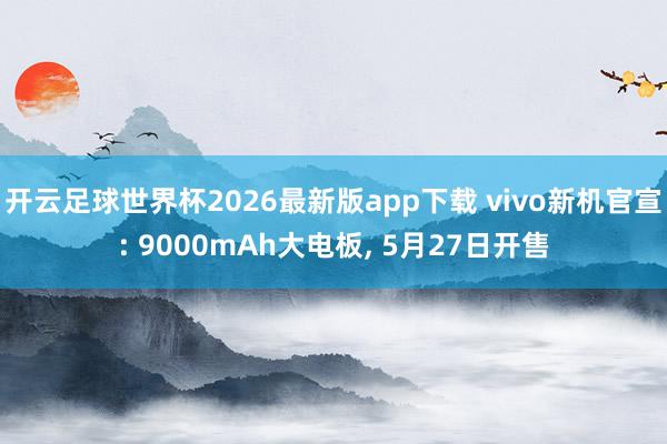 开云足球世界杯2026最新版app下载 vivo新机官宣: 9000mAh大电板, 5月27日开售