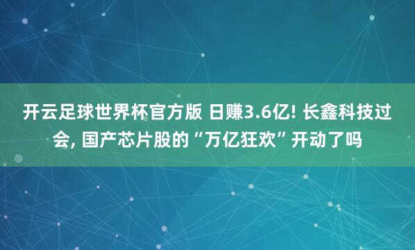 开云足球世界杯官方版 日赚3.6亿! 长鑫科技过会, 国产芯片股的“万亿狂欢”开动了吗